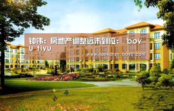钟伟:房地产调整远未到位: boyu tiyu(图2) boyu tiyu
