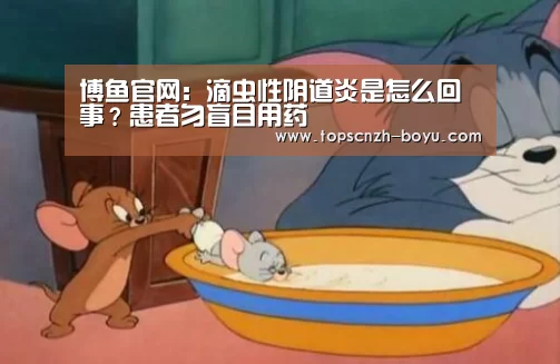 博鱼官网:滴虫性阴道炎是怎么回事?患者勿盲目用药(图2) 博鱼体育